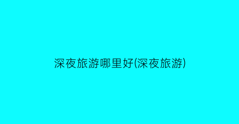 深夜旅游哪里好(深夜旅游)