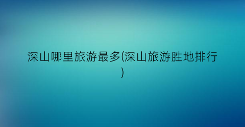 深山哪里旅游最多(深山旅游胜地排行)