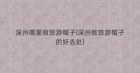 深州哪里做旅游帽子(深州做旅游帽子的好去处)