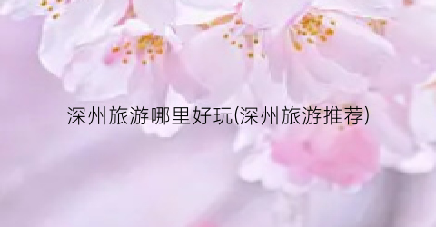 深州旅游哪里好玩(深州旅游推荐)