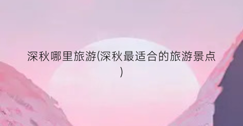 深秋哪里旅游(深秋最适合的旅游景点)