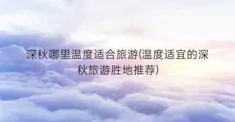 深秋哪里温度适合旅游(温度适宜的深秋旅游胜地推荐)