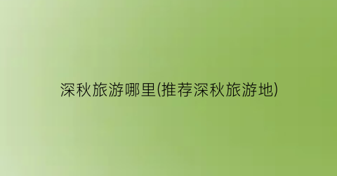 深秋旅游哪里(推荐深秋旅游地)