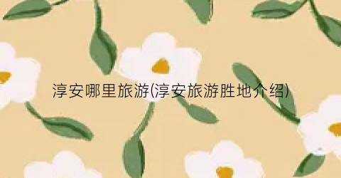 淳安哪里旅游(淳安旅游胜地介绍)