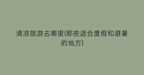 清凉旅游去哪里(那些适合度假和避暑的地方)