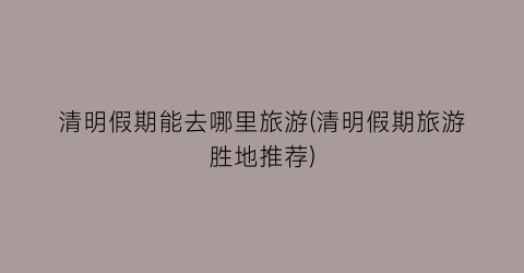 清明假期能去哪里旅游(清明假期旅游胜地推荐)