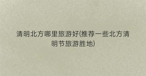 清明北方哪里旅游好(推荐一些北方清明节旅游胜地)
