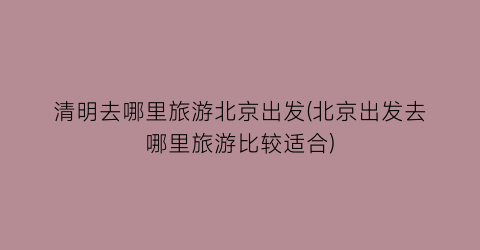 清明去哪里旅游北京出发(北京出发去哪里旅游比较适合)
