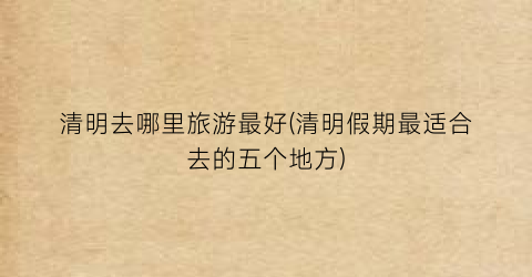清明去哪里旅游最好(清明假期最适合去的五个地方)