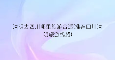 清明去四川哪里旅游合适(推荐四川清明旅游线路)