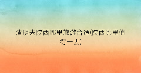 清明去陕西哪里旅游合适(陕西哪里值得一去)