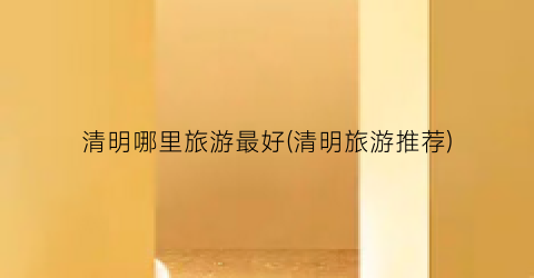 清明哪里旅游最好(清明旅游推荐)