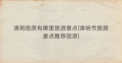 清明固原有哪里旅游景点(清明节旅游景点推荐固原)