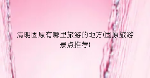 清明固原有哪里旅游的地方(固原旅游景点推荐)
