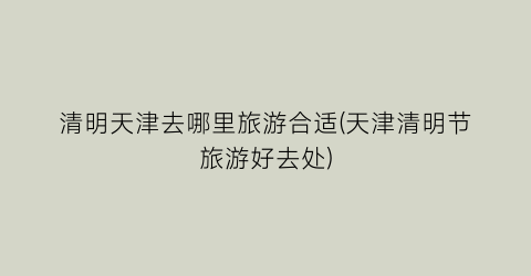 清明天津去哪里旅游合适(天津清明节旅游好去处)