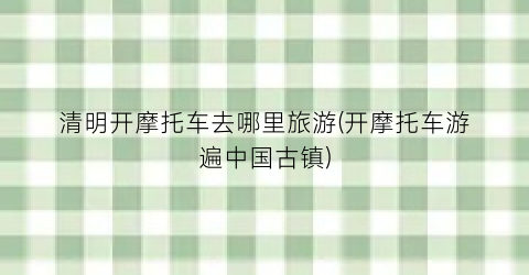 清明开摩托车去哪里旅游(开摩托车游遍中国古镇)