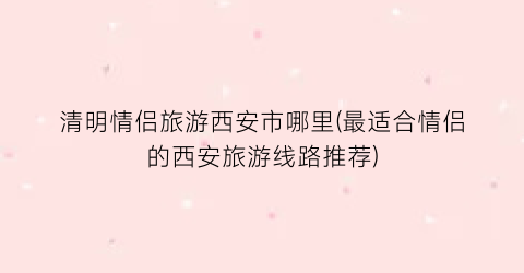 清明情侣旅游西安市哪里(最适合情侣的西安旅游线路推荐)