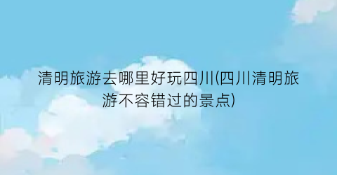 清明旅游去哪里好玩四川(四川清明旅游不容错过的景点)
