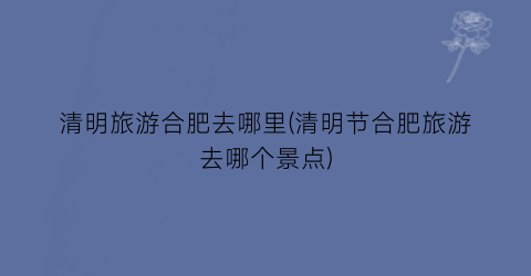 清明旅游合肥去哪里(清明节合肥旅游去哪个景点)