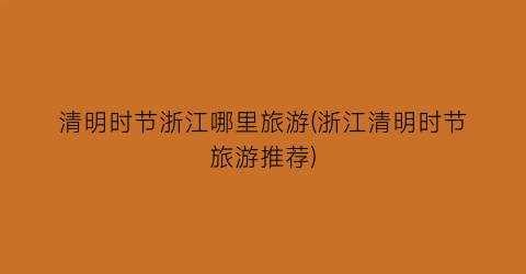 清明时节浙江哪里旅游(浙江清明时节旅游推荐)