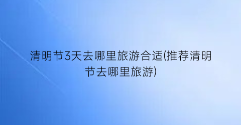 清明节3天去哪里旅游合适(推荐清明节去哪里旅游)