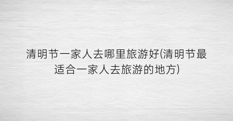 清明节一家人去哪里旅游好(清明节最适合一家人去旅游的地方)
