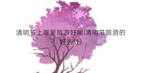 清明节上哪里旅游好呢(清明节旅游的好去处)