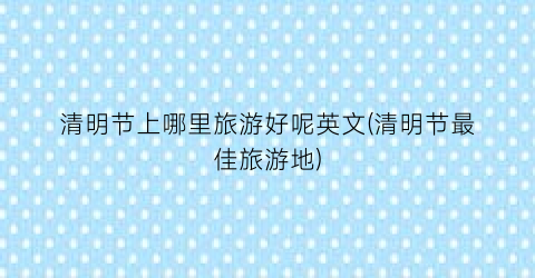 清明节上哪里旅游好呢英文(清明节最佳旅游地)