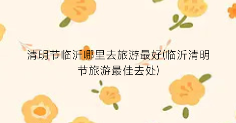 清明节临沂哪里去旅游最好(临沂清明节旅游最佳去处)
