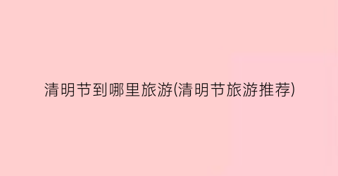 清明节到哪里旅游(清明节旅游推荐)