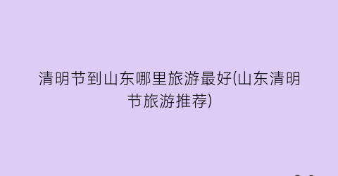 清明节到山东哪里旅游最好(山东清明节旅游推荐)