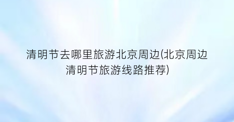 清明节去哪里旅游北京周边(北京周边清明节旅游线路推荐)
