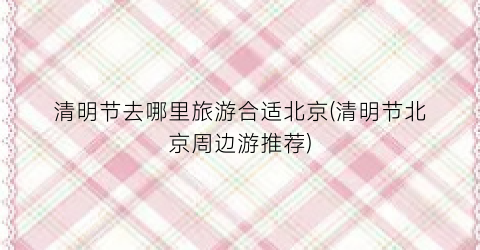 清明节去哪里旅游合适北京(清明节北京周边游推荐)