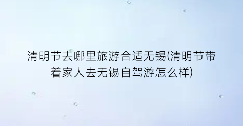 清明节去哪里旅游合适无锡(清明节带着家人去无锡自驾游怎么样)