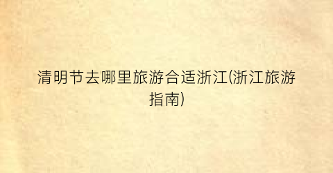 清明节去哪里旅游合适浙江(浙江旅游指南)