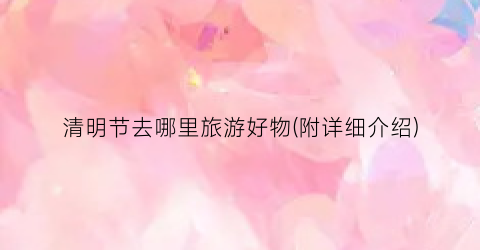 清明节去哪里旅游好物(附详细介绍)