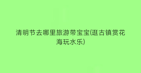 清明节去哪里旅游带宝宝(逛古镇赏花海玩水乐)