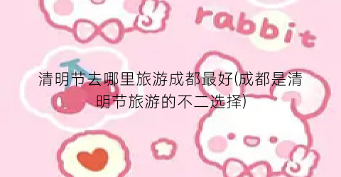 清明节去哪里旅游成都最好(成都是清明节旅游的不二选择)