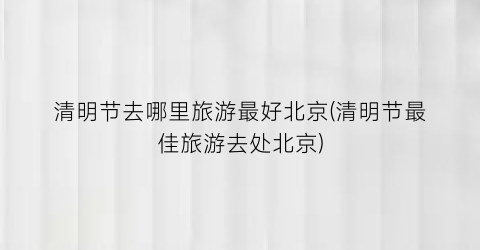 清明节去哪里旅游最好北京(清明节最佳旅游去处北京)