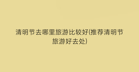 清明节去哪里旅游比较好(推荐清明节旅游好去处)