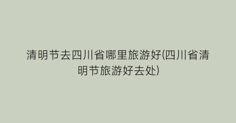 清明节去四川省哪里旅游好(四川省清明节旅游好去处)