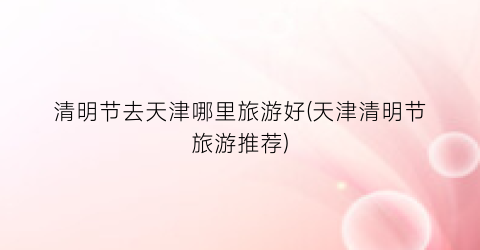 清明节去天津哪里旅游好(天津清明节旅游推荐)