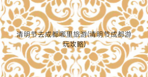 清明节去成都哪里旅游(清明节成都游玩攻略)