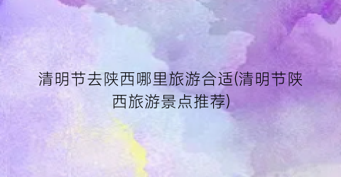 清明节去陕西哪里旅游合适(清明节陕西旅游景点推荐)