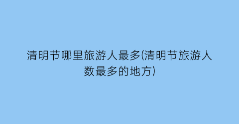 清明节哪里旅游人最多(清明节旅游人数最多的地方)