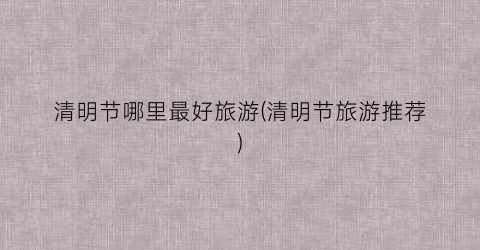 清明节哪里最好旅游(清明节旅游推荐)