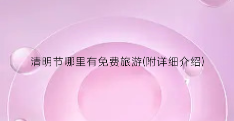 清明节哪里有免费旅游(附详细介绍)