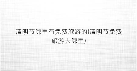 清明节哪里有免费旅游的(清明节免费旅游去哪里)