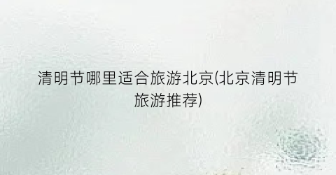 清明节哪里适合旅游北京(北京清明节旅游推荐)