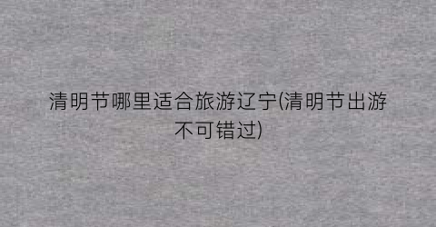 清明节哪里适合旅游辽宁(清明节出游不可错过)